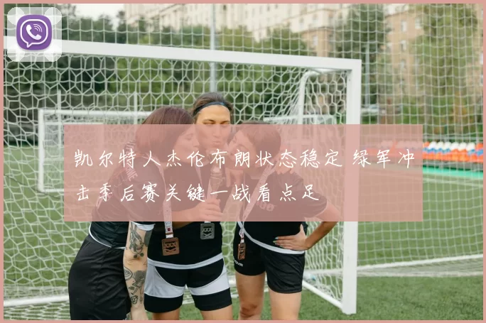 凯尔特人杰伦布朗状态稳定 绿军冲击季后赛关键一战看点足