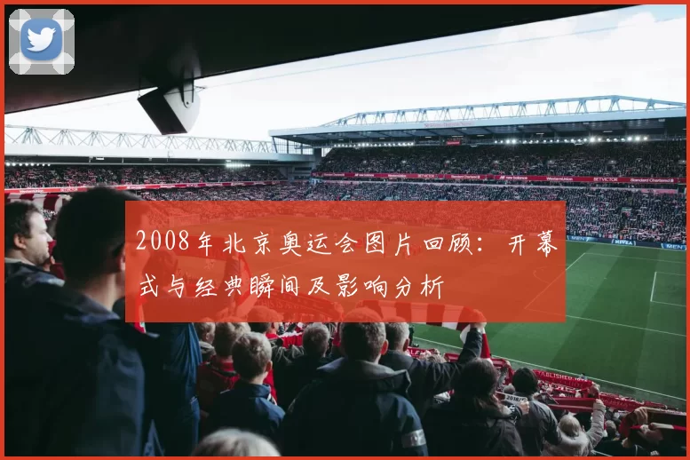 2008年北京奥运会图片回顾：开幕式与经典瞬间及影响分析