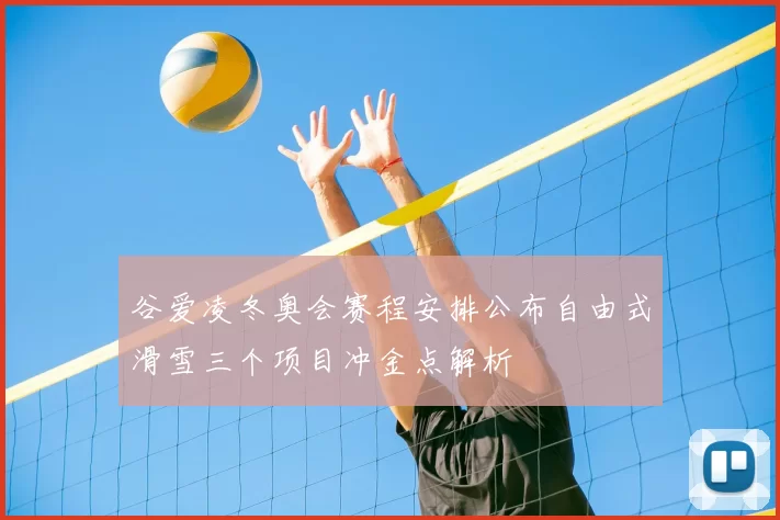 谷爱凌冬奥会赛程安排公布自由式滑雪三个项目冲金点解析