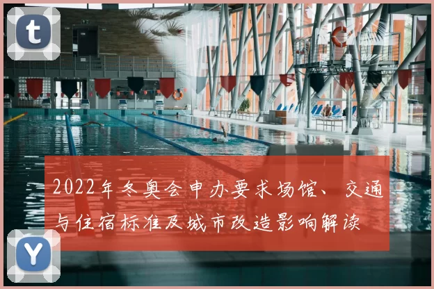 2022年冬奥会申办要求场馆、交通与住宿标准及城市改造影响解读