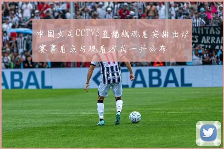 中国女足CCTV5直播线观看安排出炉 赛事看点与观看方式一并公布