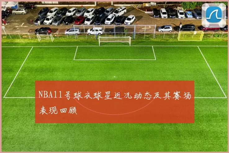 NBA11号球衣球星近况动态及其赛场表现回顾