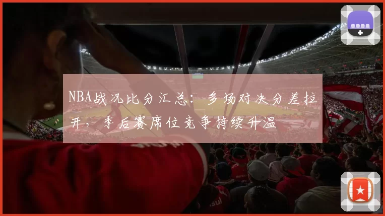 NBA战况比分汇总：多场对决分差拉开，季后赛席位竞争持续升温