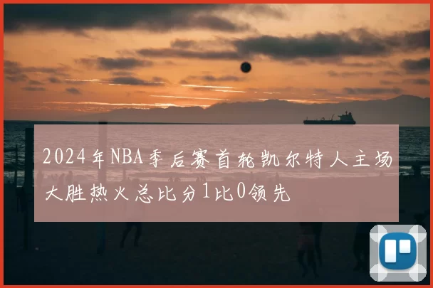 2024年NBA季后赛首轮凯尔特人主场大胜热火总比分1比0领先