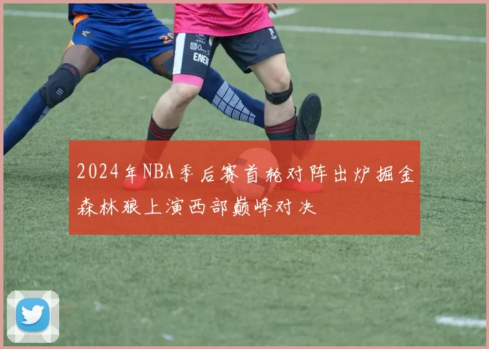 2024年NBA季后赛首轮对阵出炉掘金森林狼上演西部巅峰对决