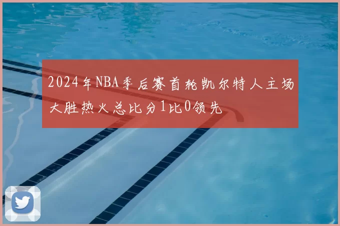 2024年NBA季后赛首轮凯尔特人主场大胜热火总比分1比0领先