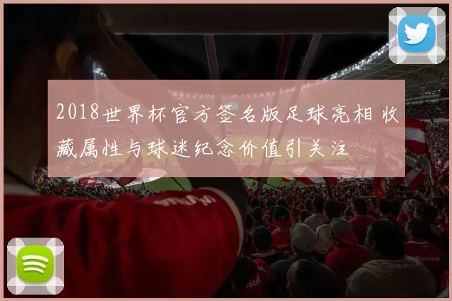 2018世界杯官方签名版足球亮相 收藏属性与球迷纪念价值引关注