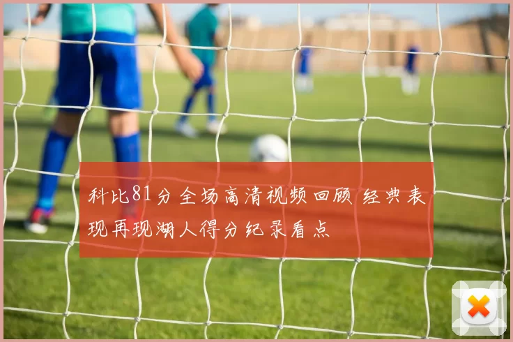 科比81分全场高清视频回顾 经典表现再现湖人得分纪录看点