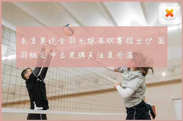 东京奥运会羽毛球混双赛程出炉 国羽组合冲击奖牌关注度升温