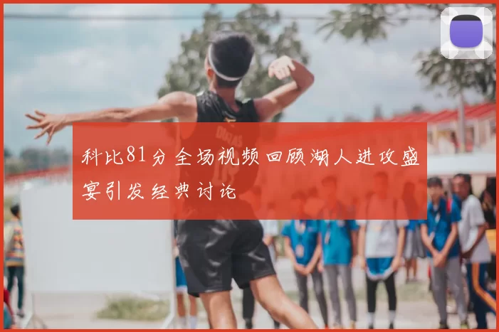 科比81分全场视频回顾湖人进攻盛宴引发经典讨论