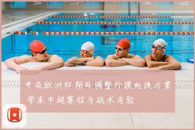 申花欧洲杯期间调整外援轮换方案 带来中超赛程与战术考验