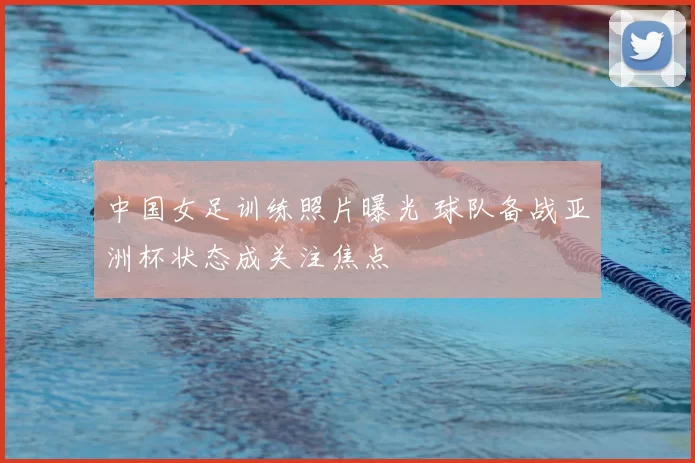 中国女足训练照片曝光 球队备战亚洲杯状态成关注焦点