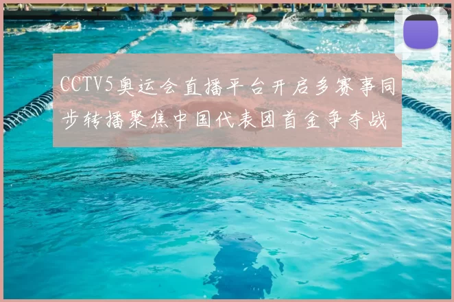 CCTV5奥运会直播平台开启多赛事同步转播聚焦中国代表团首金争夺战