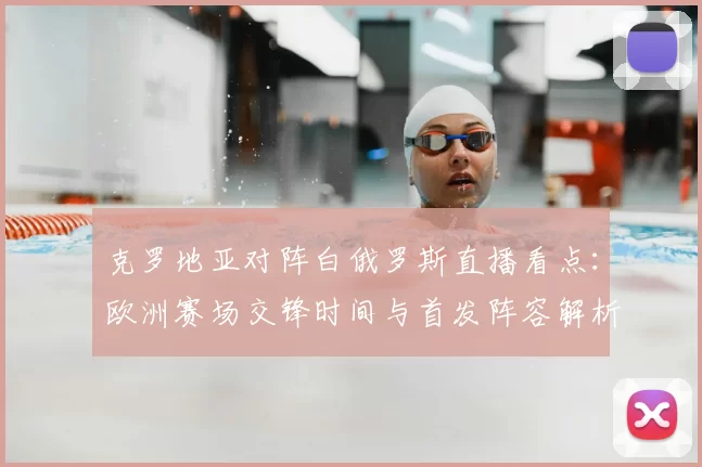 克罗地亚对阵白俄罗斯直播看点：欧洲赛场交锋时间与首发阵容解析