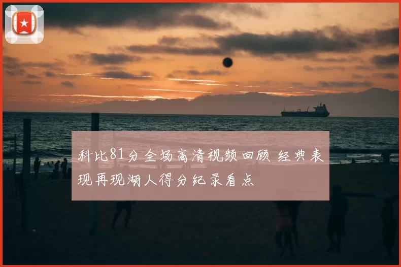 科比81分全场高清视频回顾 经典表现再现湖人得分纪录看点