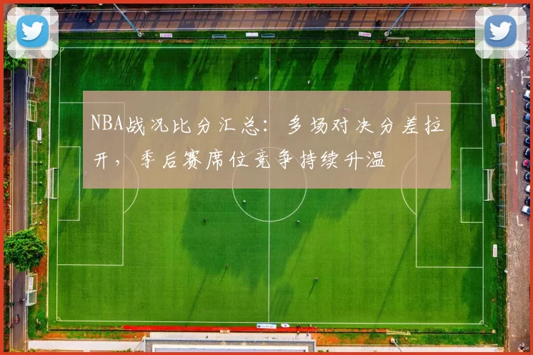 NBA战况比分汇总：多场对决分差拉开，季后赛席位竞争持续升温