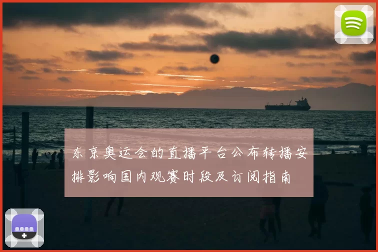 东京奥运会的直播平台公布转播安排影响国内观赛时段及订阅指南