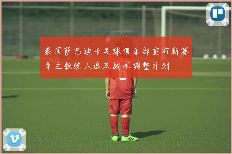 泰国萨巴迪卡足球俱乐部宣布新赛季主教练人选及战术调整计划