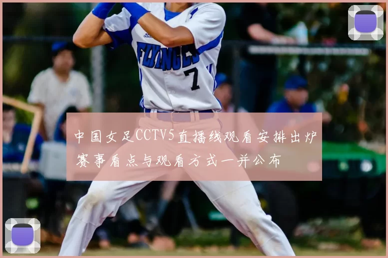 中国女足CCTV5直播线观看安排出炉 赛事看点与观看方式一并公布