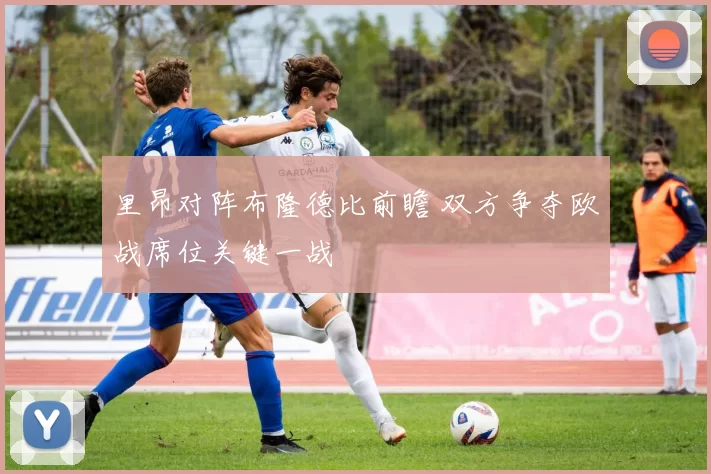 里昂对阵布隆德比前瞻 双方争夺欧战席位关键一战