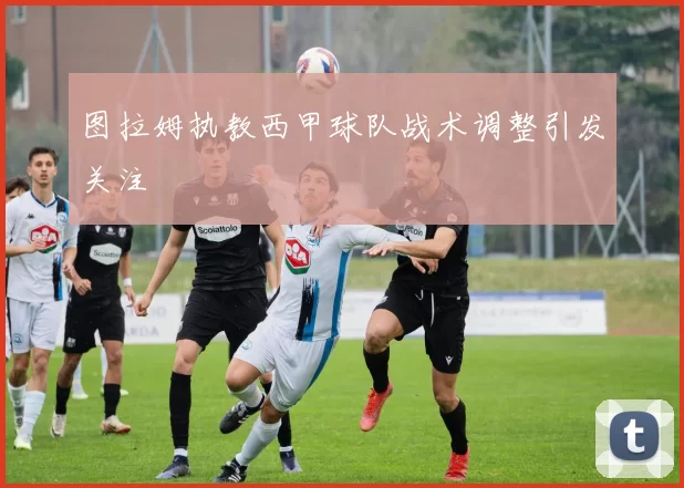 图拉姆执教西甲球队战术调整引发关注