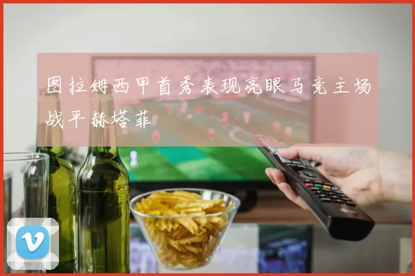 图拉姆西甲首秀表现亮眼马竞主场战平赫塔菲