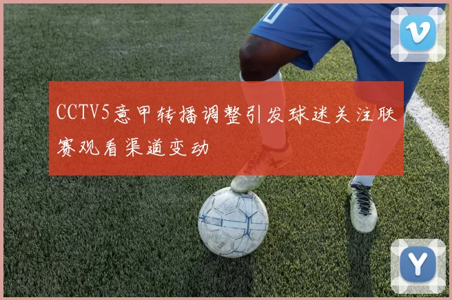 CCTV5意甲转播调整引发球迷关注联赛观看渠道变动
