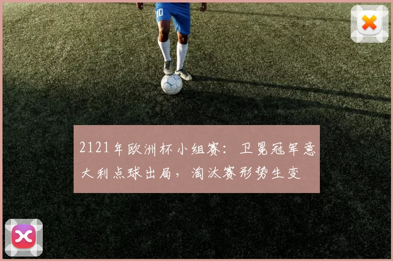2121年欧洲杯小组赛：卫冕冠军意大利点球出局，淘汰赛形势生变