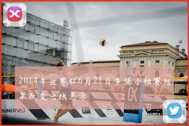 2014年世界杯6月21日多场小组赛结果改变出线悬念