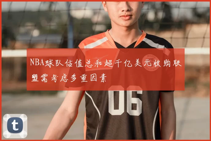 NBA球队估值总和超千亿美元收购联盟需考虑多重因素