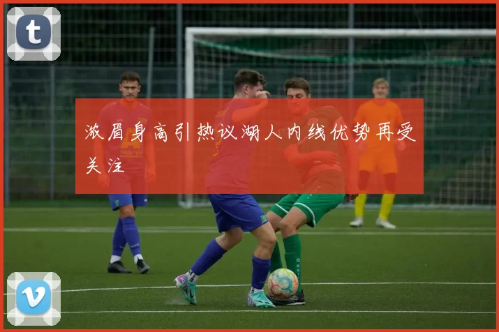 浓眉身高引热议湖人内线优势再受关注