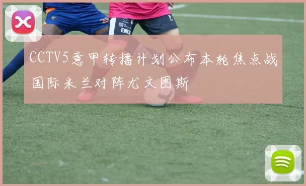 CCTV5意甲转播计划公布本轮焦点战国际米兰对阵尤文图斯