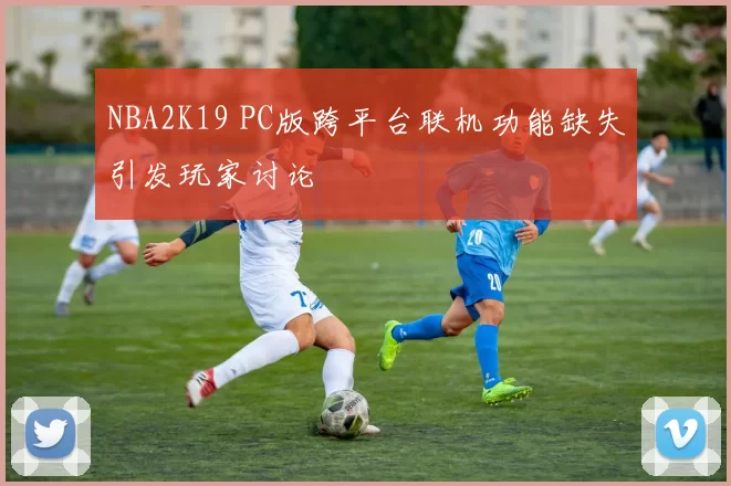 NBA2K19 PC版跨平台联机功能缺失引发玩家讨论