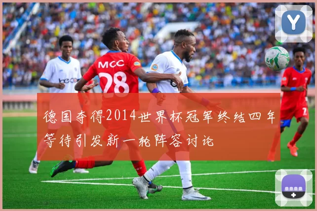 德国夺得2014世界杯冠军终结四年等待引发新一轮阵容讨论