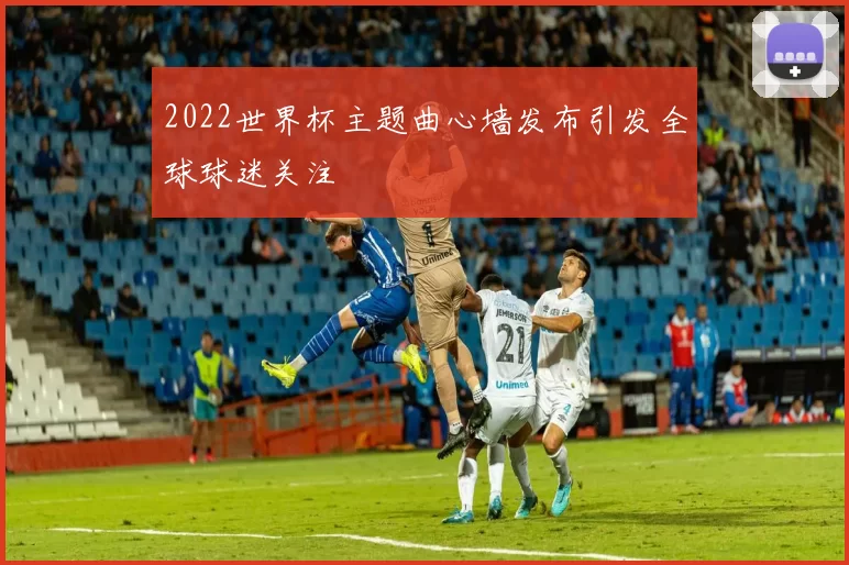 2022世界杯主题曲心墙发布引发全球球迷关注