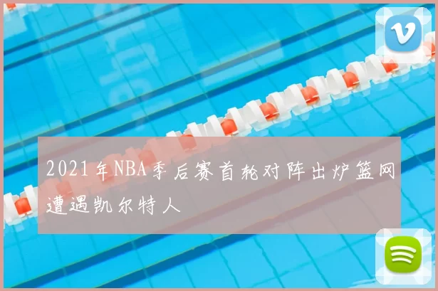 2021年NBA季后赛首轮对阵出炉篮网遭遇凯尔特人