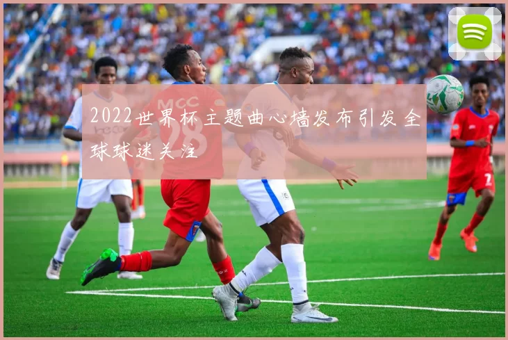 2022世界杯主题曲心墙发布引发全球球迷关注