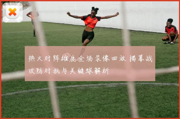 热火对阵雄鹿全场录像回放 揭幕战攻防对抗与关键球解析