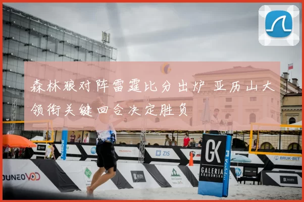 森林狼对阵雷霆比分出炉 亚历山大领衔关键回合决定胜负