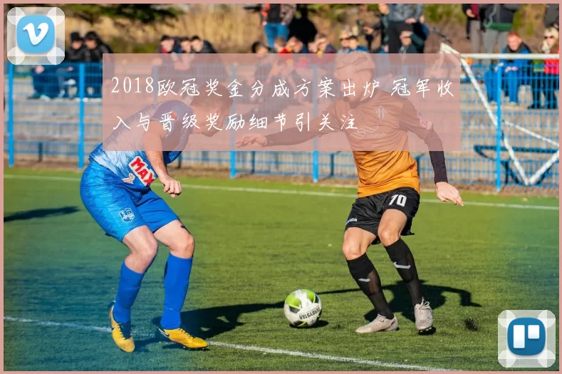 2018欧冠奖金分成方案出炉 冠军收入与晋级奖励细节引关注
