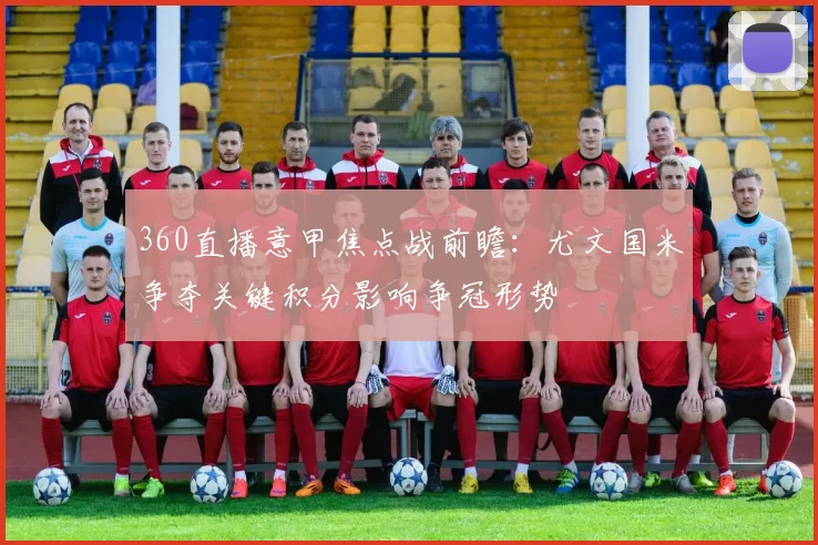 360直播意甲焦点战前瞻：尤文国米争夺关键积分影响争冠形势