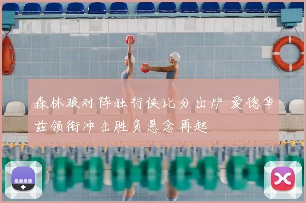 森林狼对阵独行侠比分出炉 爱德华兹领衔冲击胜负悬念再起
