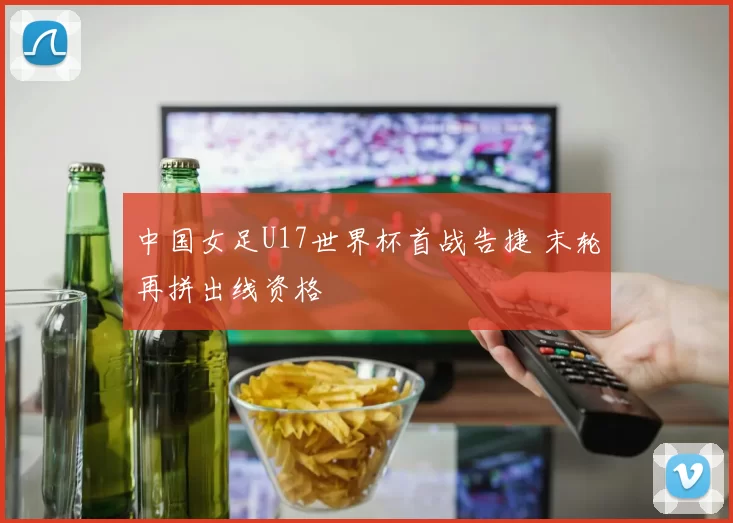 中国女足U17世界杯首战告捷 末轮再拼出线资格