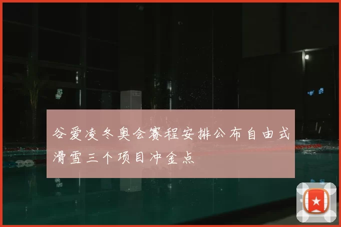 谷爱凌冬奥会赛程安排公布自由式滑雪三个项目冲金点
