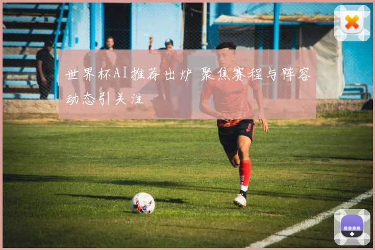 世界杯AI推荐出炉 聚焦赛程与阵容动态引关注