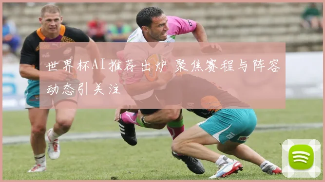 世界杯AI推荐出炉 聚焦赛程与阵容动态引关注