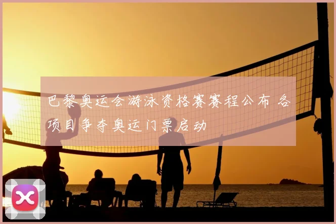 巴黎奥运会游泳资格赛赛程公布 各项目争夺奥运门票启动