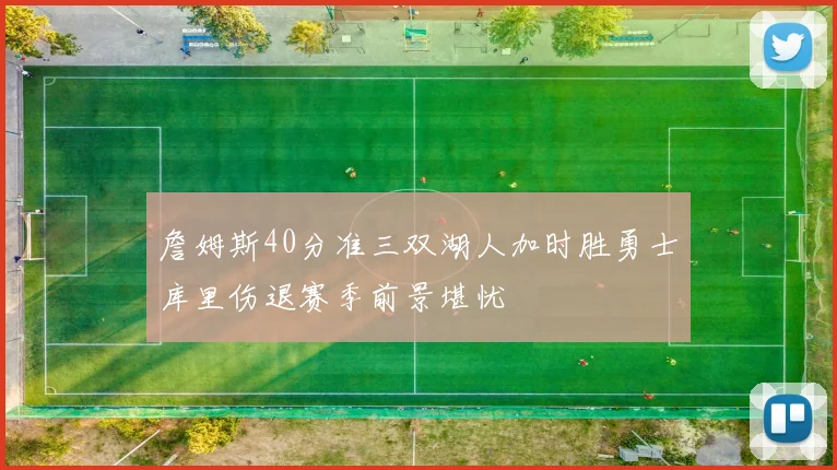 詹姆斯40分准三双湖人加时胜勇士库里伤退赛季前景堪忧