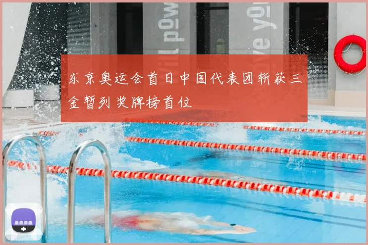 东京奥运会首日中国代表团斩获三金暂列奖牌榜首位