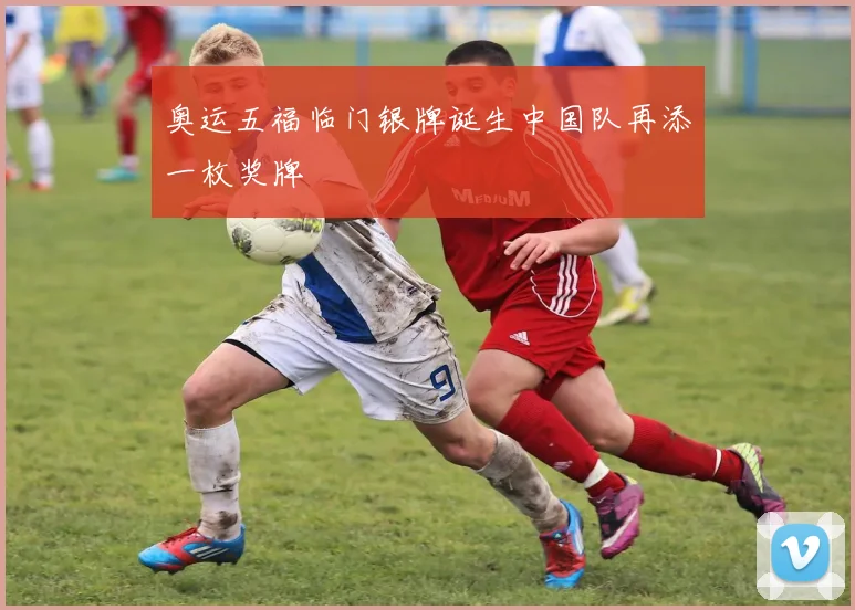 奥运五福临门银牌诞生中国队再添一枚奖牌